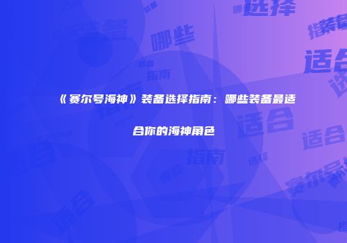 《赛尔号海神》装备选择指南：哪些装备最适合你的海神角色