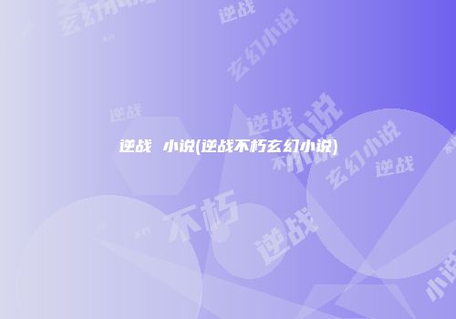逆战 小说(逆战不朽玄幻小说)