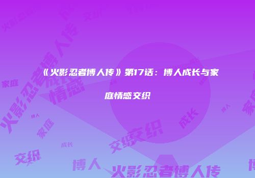 《火影忍者博人传》第17话：博人成长与家庭情感交织