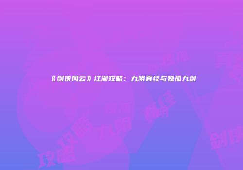 《剑侠风云》江湖攻略：九阴真经与独孤九剑
