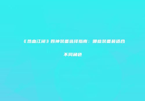 《热血江湖》四神装备选择指南：哪些装备最适合不同角色