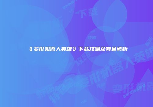 《变形机器人英雄》下载攻略及特色解析