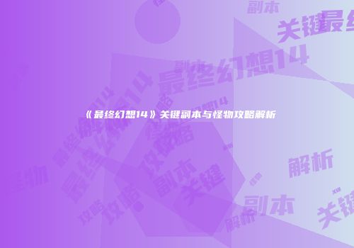 《最终幻想14》关键副本与怪物攻略解析