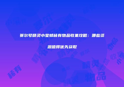 赛尔号精灵小莹蜂稀有物品收集攻略：哪些资源值得优先获取