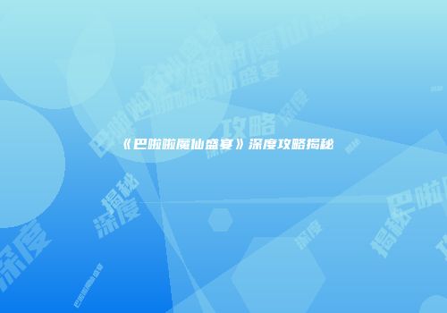 《巴啦啦魔仙盛宴》深度攻略揭秘
