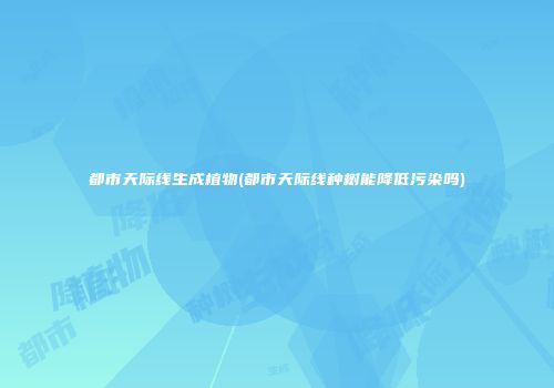 都市天际线生成植物(都市天际线种树能降低污染吗)