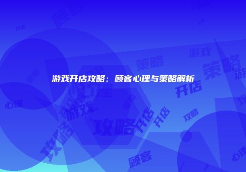 游戏开店攻略：顾客心理与策略解析