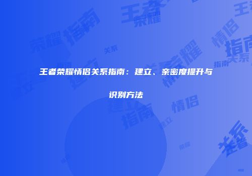 王者荣耀情侣关系指南：建立、亲密度提升与识别方法