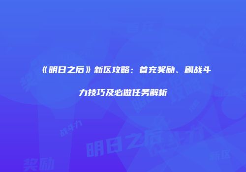 《明日之后》新区攻略：首充奖励、刷战斗力技巧及必做任务解析