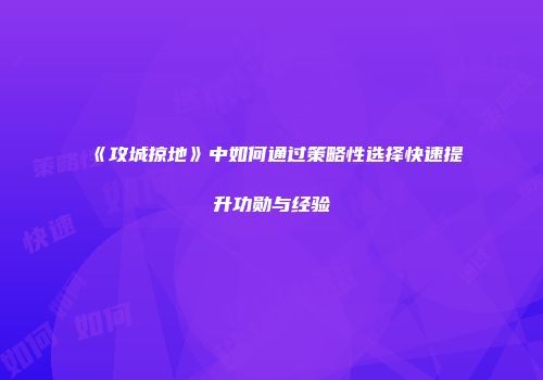 《攻城掠地》中如何通过策略性选择快速提升功勋与经验