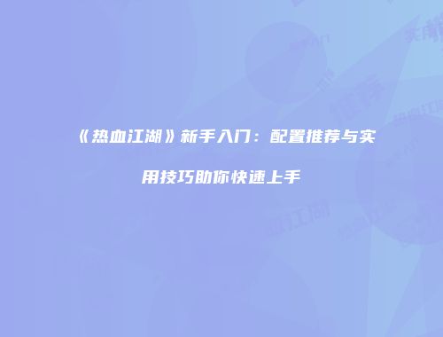 《热血江湖》新手入门：配置推荐与实用技巧助你快速上手