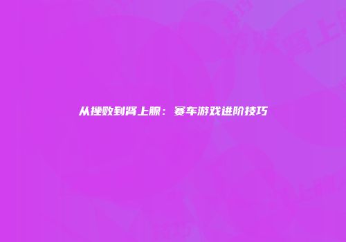从挫败到肾上腺：赛车游戏进阶技巧