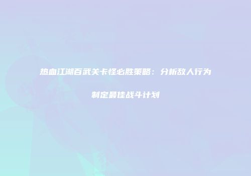 热血江湖百武关卡怪必胜策略：分析敌人行为制定最佳战斗计划