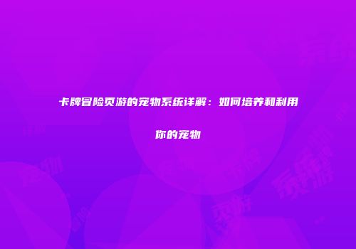卡牌冒险页游的宠物系统详解：如何培养和利用你的宠物