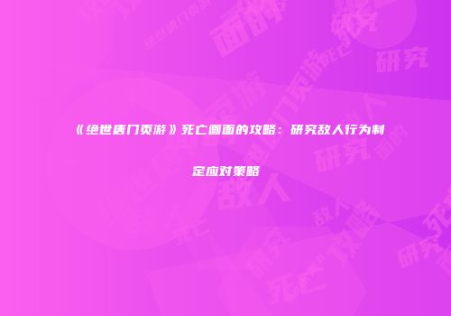 《绝世唐门页游》死亡画面的攻略：研究敌人行为制定应对策略