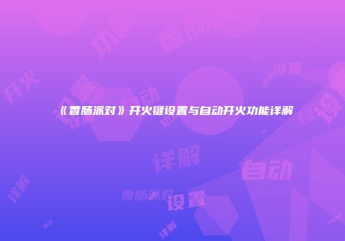 《香肠派对》开火键设置与自动开火功能详解