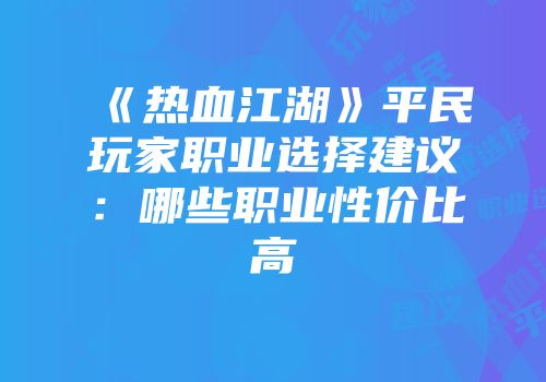 《热血江湖》平民玩家职业选择建议：哪些职业性价比高