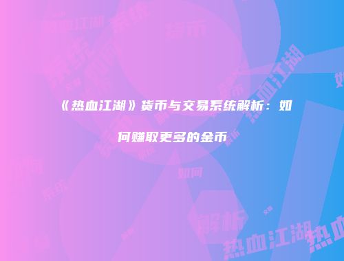 《热血江湖》货币与交易系统解析：如何赚取更多的金币