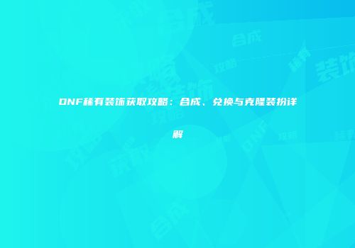 DNF稀有装饰获取攻略：合成、兑换与克隆装扮详解