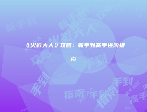 《火影大人》攻略：新手到高手进阶指南