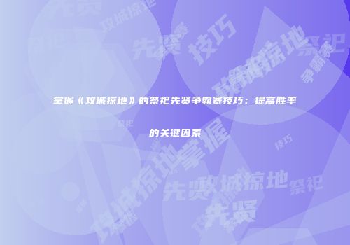 掌握《攻城掠地》的祭祀先贤争霸赛技巧：提高胜率的关键因素