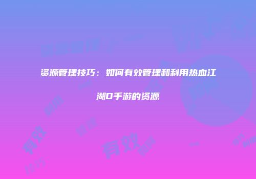 资源管理技巧：如何有效管理和利用热血江湖D手游的资源