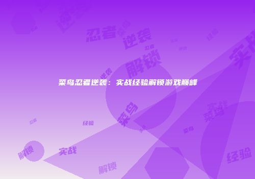 菜鸟忍者逆袭：实战经验解锁游戏巅峰