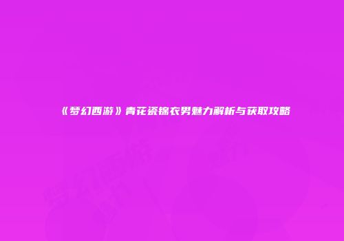 《梦幻西游》青花瓷锦衣男魅力解析与获取攻略