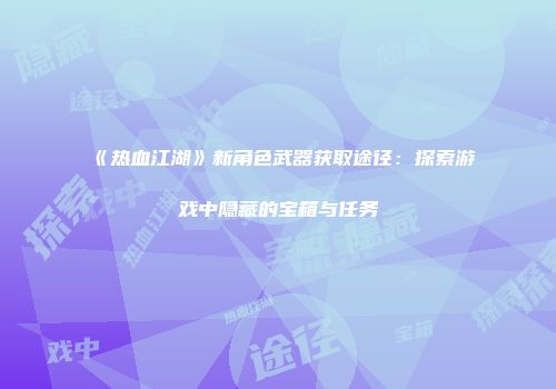 《热血江湖》新角色武器获取途径：探索游戏中隐藏的宝箱与任务