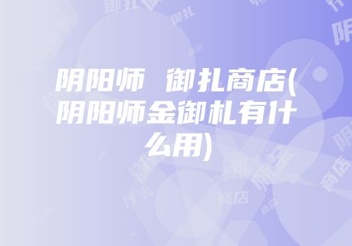 阴阳师 御扎商店(阴阳师金御札有什么用)