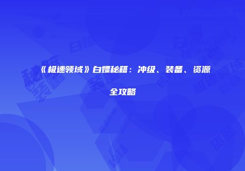 《极速领域》白嫖秘籍：冲级、装备、资源全攻略