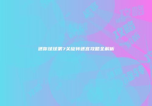 迷你球球第7关旋转迷宫攻略全解析
