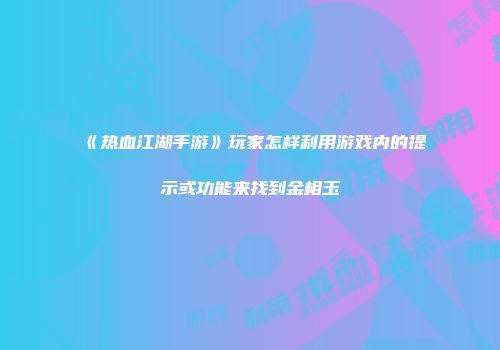 《热血江湖手游》玩家怎样利用游戏内的提示或功能来找到金相玉