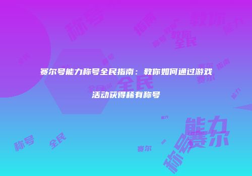 赛尔号能力称号全民指南：教你如何通过游戏活动获得稀有称号