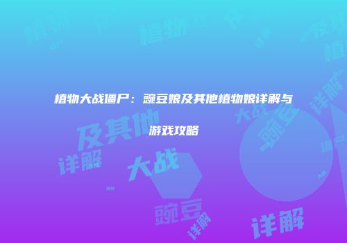 植物大战僵尸：豌豆娘及其他植物娘详解与游戏攻略