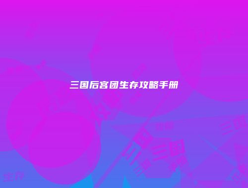 三国后宫团生存攻略手册