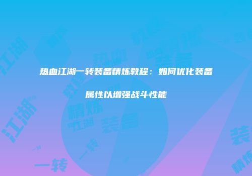 热血江湖一转装备精炼教程：如何优化装备属性以增强战斗性能