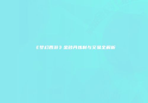 《梦幻西游》金砂丹炼制与交易全解析