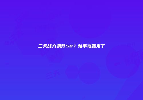 三天战力飙升50？新手攻略来了