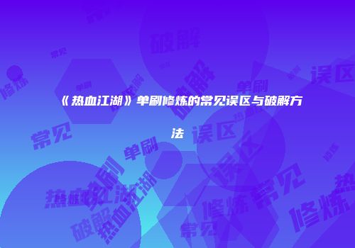 《热血江湖》单刷修炼的常见误区与破解方法