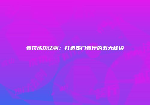 餐饮成功法则：打造热门餐厅的五大秘诀