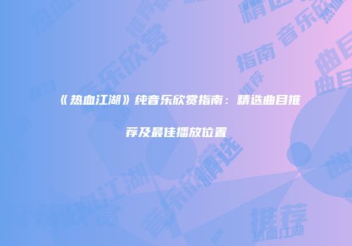 《热血江湖》纯音乐欣赏指南：精选曲目推荐及最佳播放位置