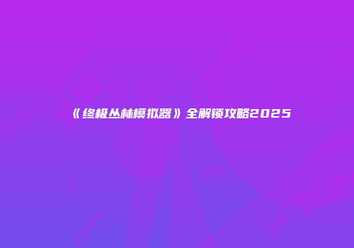 《终极丛林模拟器》全解锁攻略2025