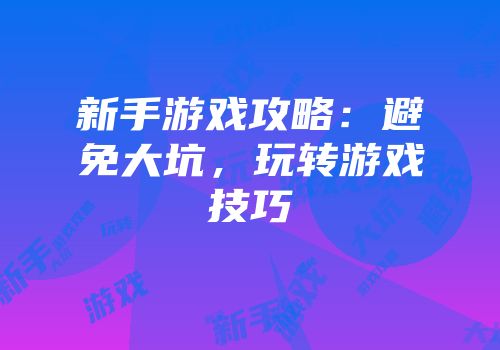 新手游戏攻略：避免大坑，玩转游戏技巧