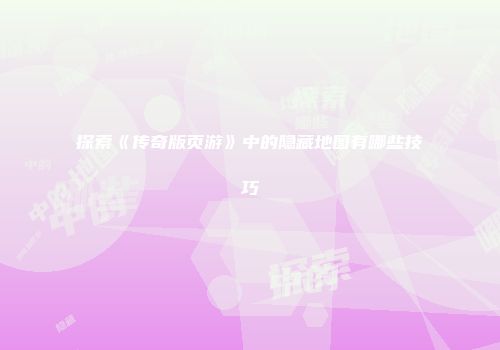 探索《传奇版页游》中的隐藏地图有哪些技巧