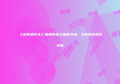 《波西亚时光》加速制造与建筑升级：关键材料获取攻略