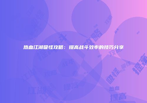 热血江湖吸怪攻略：提高战斗效率的技巧分享