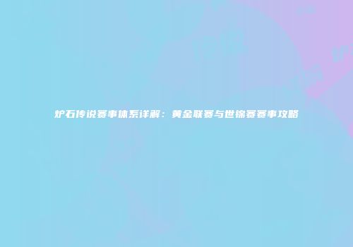 炉石传说赛事体系详解：黄金联赛与世锦赛赛事攻略