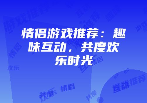情侣游戏推荐：趣味互动，共度欢乐时光