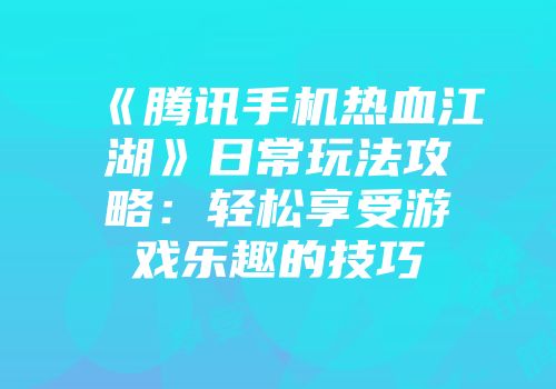 《腾讯手机热血江湖》日常玩法攻略：轻松享受游戏乐趣的技巧